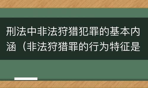 刑法中非法狩猎犯罪的基本内涵（非法狩猎罪的行为特征是）