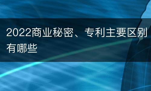 2022商业秘密、专利主要区别有哪些