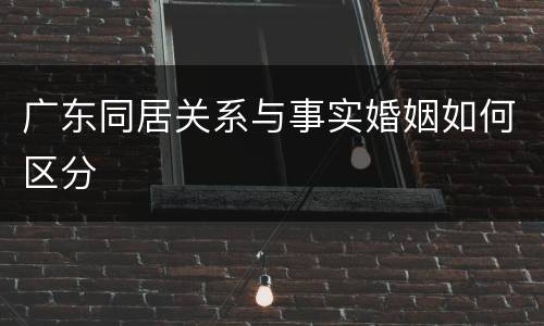 广东同居关系与事实婚姻如何区分