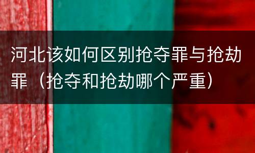 河北该如何区别抢夺罪与抢劫罪（抢夺和抢劫哪个严重）