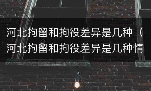 河北拘留和拘役差异是几种（河北拘留和拘役差异是几种情况）