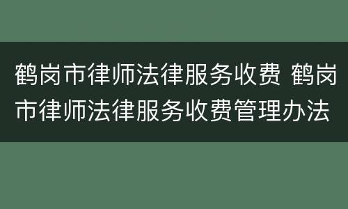 鹤岗市律师法律服务收费 鹤岗市律师法律服务收费管理办法