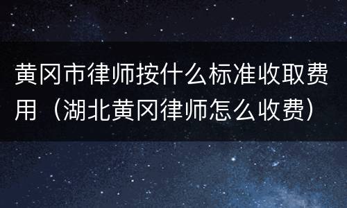 黄冈市律师按什么标准收取费用（湖北黄冈律师怎么收费）