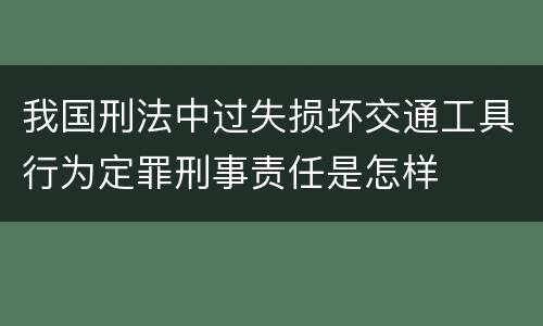 我国刑法中过失损坏交通工具行为定罪刑事责任是怎样