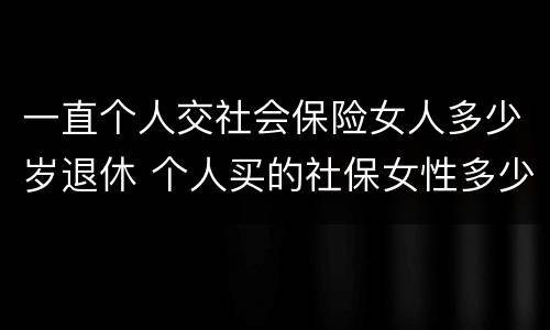 一直个人交社会保险女人多少岁退休 个人买的社保女性多少岁退休