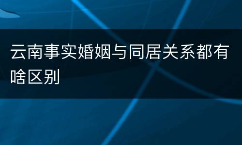 云南事实婚姻与同居关系都有啥区别