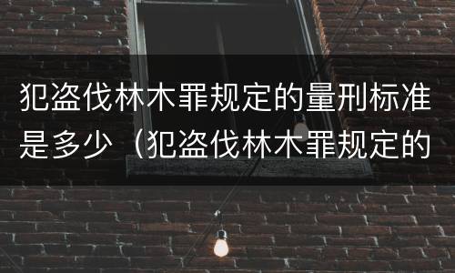 犯盗伐林木罪规定的量刑标准是多少（犯盗伐林木罪规定的量刑标准是多少万）