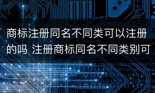 商标注册同名不同类可以注册的吗 注册商标同名不同类别可以吗