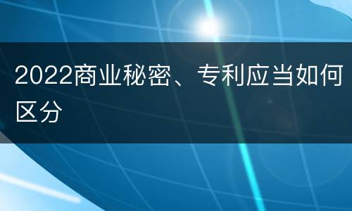 2022商业秘密、专利应当如何区分