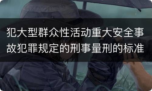 犯大型群众性活动重大安全事故犯罪规定的刑事量刑的标准是多少