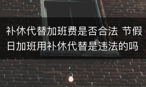 补休代替加班费是否合法 节假日加班用补休代替是违法的吗
