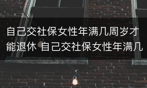 自己交社保女性年满几周岁才能退休 自己交社保女性年满几周岁才能退休呢