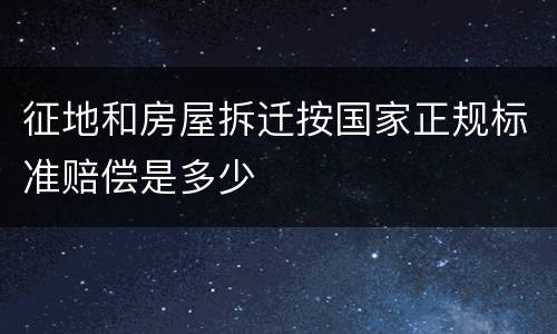 征地和房屋拆迁按国家正规标准赔偿是多少