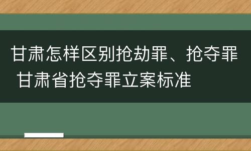 甘肃怎样区别抢劫罪、抢夺罪 甘肃省抢夺罪立案标准