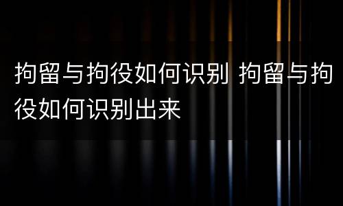 拘留与拘役如何识别 拘留与拘役如何识别出来