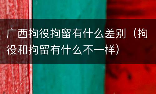 广西拘役拘留有什么差别（拘役和拘留有什么不一样）