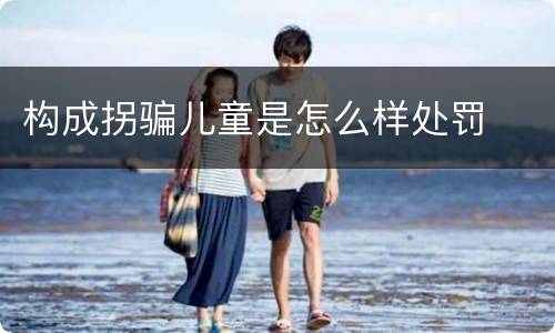 构成拐骗儿童是怎么样处罚