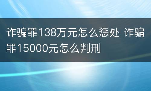 诈骗罪138万元怎么惩处 诈骗罪15000元怎么判刑