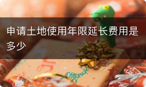申请土地使用年限延长费用是多少