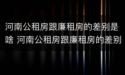 河南公租房跟廉租房的差别是啥 河南公租房跟廉租房的差别是啥意思
