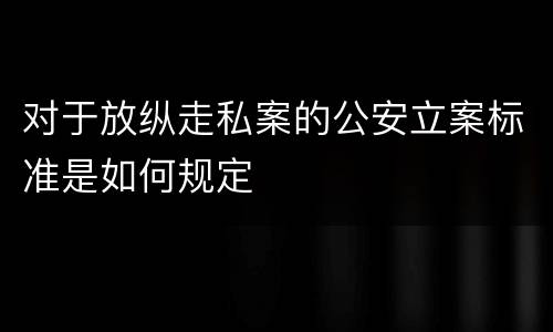 对于放纵走私案的公安立案标准是如何规定