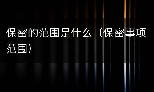 保密的范围是什么（保密事项范围）