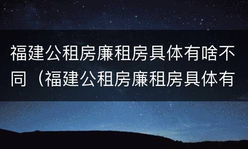 福建公租房廉租房具体有啥不同（福建公租房廉租房具体有啥不同吗）