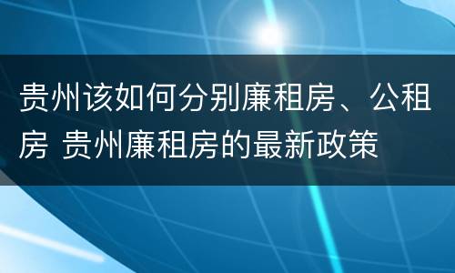 贵州该如何分别廉租房、公租房 贵州廉租房的最新政策