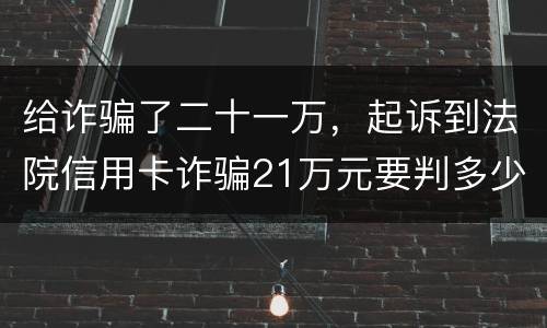 给诈骗了二十一万，起诉到法院信用卡诈骗21万元要判多少年