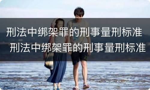 刑法中绑架罪的刑事量刑标准 刑法中绑架罪的刑事量刑标准是什么