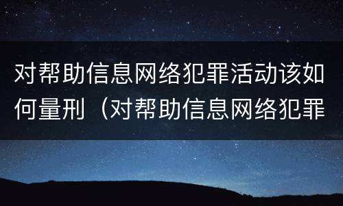 对帮助信息网络犯罪活动该如何量刑（对帮助信息网络犯罪活动罪的辩解）