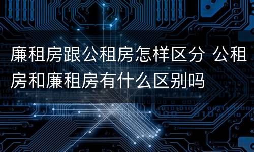 廉租房跟公租房怎样区分 公租房和廉租房有什么区别吗