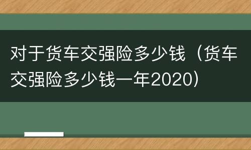 对于货车交强险多少钱（货车交强险多少钱一年2020）
