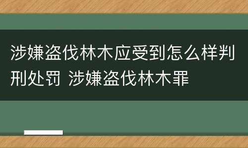 涉嫌盗伐林木应受到怎么样判刑处罚 涉嫌盗伐林木罪