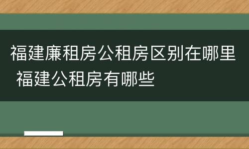 福建廉租房公租房区别在哪里 福建公租房有哪些