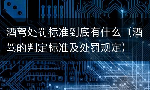 酒驾处罚标准到底有什么（酒驾的判定标准及处罚规定）
