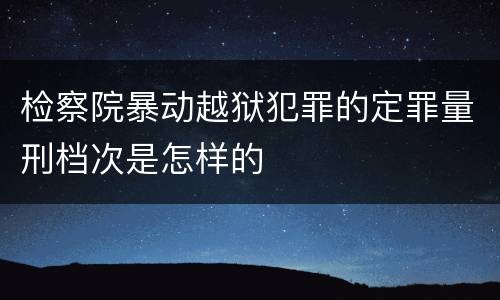 检察院暴动越狱犯罪的定罪量刑档次是怎样的