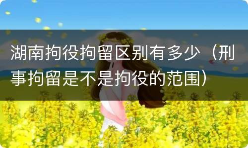 湖南拘役拘留区别有多少（刑事拘留是不是拘役的范围）