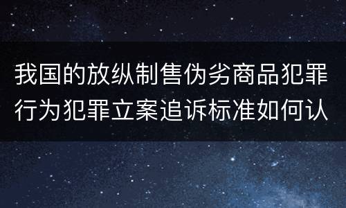 我国的放纵制售伪劣商品犯罪行为犯罪立案追诉标准如何认定