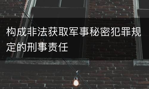 构成非法获取军事秘密犯罪规定的刑事责任
