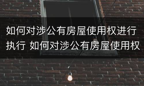 如何对涉公有房屋使用权进行执行 如何对涉公有房屋使用权进行执行