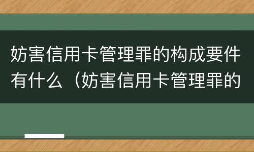 妨害信用卡管理罪的构成要件有什么（妨害信用卡管理罪的构成要件有什么要求）