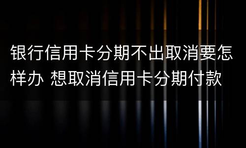 银行信用卡分期不出取消要怎样办 想取消信用卡分期付款