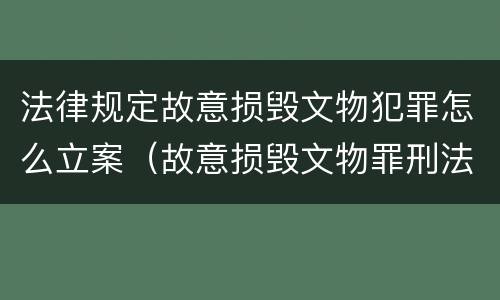 法律规定故意损毁文物犯罪怎么立案（故意损毁文物罪刑法）