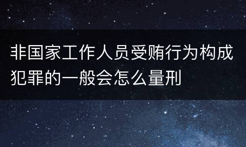 非国家工作人员受贿行为构成犯罪的一般会怎么量刑