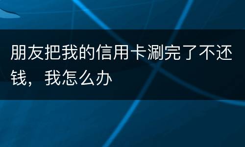 朋友把我的信用卡涮完了不还钱，我怎么办