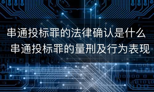 串通投标罪的法律确认是什么 串通投标罪的量刑及行为表现