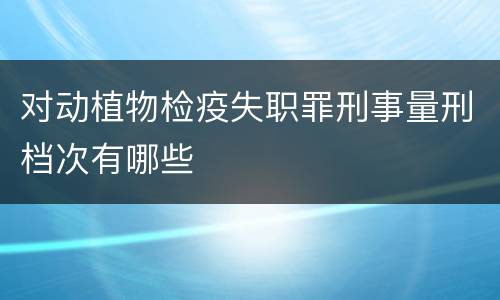 对动植物检疫失职罪刑事量刑档次有哪些