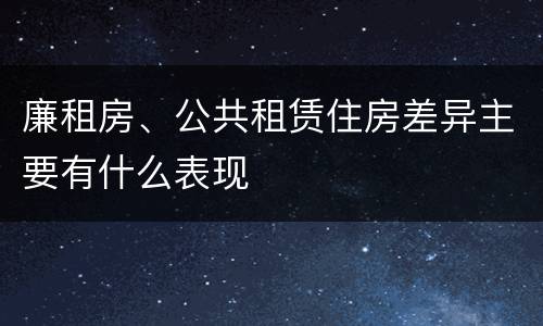 廉租房、公共租赁住房差异主要有什么表现