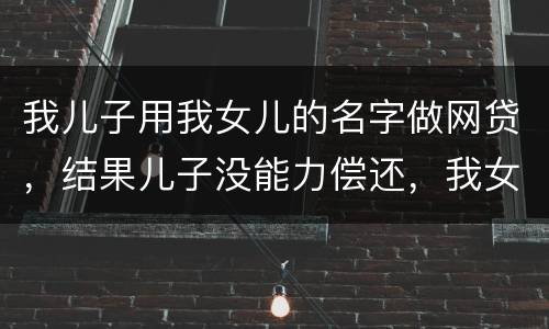 我儿子用我女儿的名字做网贷，结果儿子没能力偿还，我女儿可以起诉不还吗